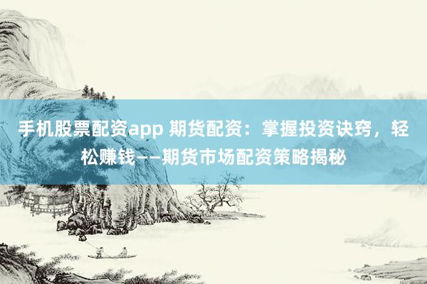 手机股票配资app 期货配资：掌握投资诀窍，轻松赚钱——期货市场配资策略揭秘
