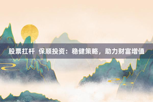 股票扛杆  保顺投资：稳健策略，助力财富增值