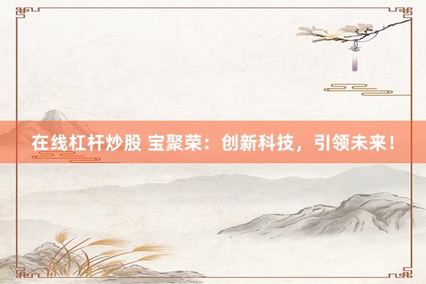 在线杠杆炒股 宝聚荣：创新科技，引领未来！