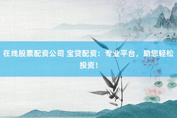 在线股票配资公司 宝贷配资：专业平台，助您轻松投资！