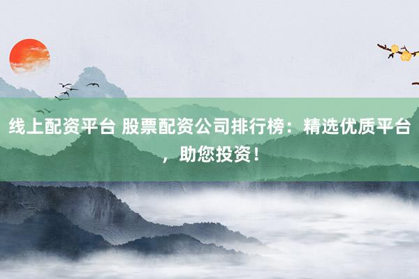 线上配资平台 股票配资公司排行榜：精选优质平台，助您投资！