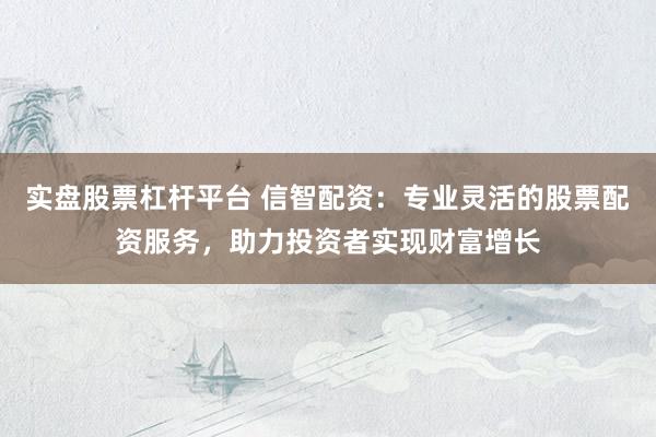 实盘股票杠杆平台 信智配资：专业灵活的股票配资服务，助力投资者实现财富增长