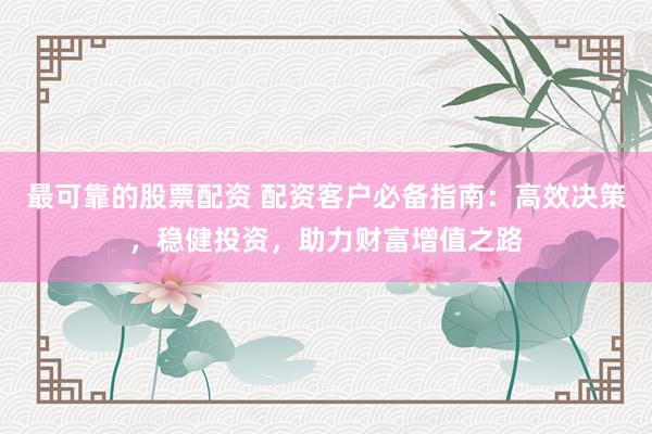最可靠的股票配资 配资客户必备指南：高效决策，稳健投资，助力财富增值之路