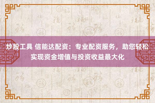 炒股工具 信能达配资：专业配资服务，助您轻松实现资金增值与投资收益最大化