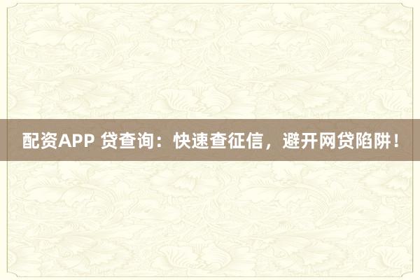 配资APP 贷查询：快速查征信，避开网贷陷阱！