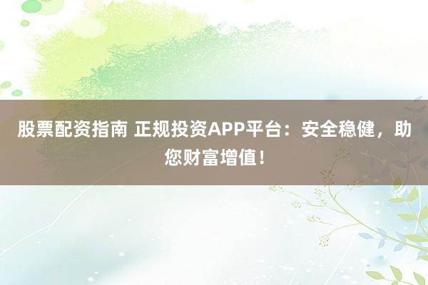 股票配资指南 正规投资APP平台：安全稳健，助您财富增值！