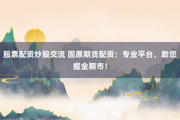 股票配资炒股交流 固原期货配资：专业平台，助您掘金期市！