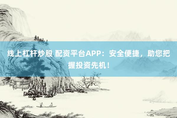 线上杠杆炒股 配资平台APP：安全便捷，助您把握投资先机！