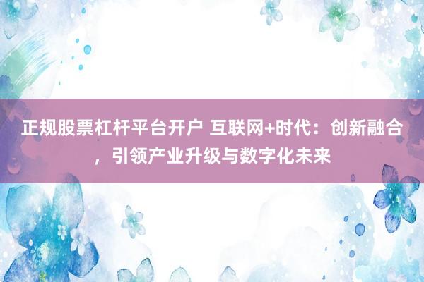 正规股票杠杆平台开户 互联网+时代：创新融合，引领产业升级与数字化未来