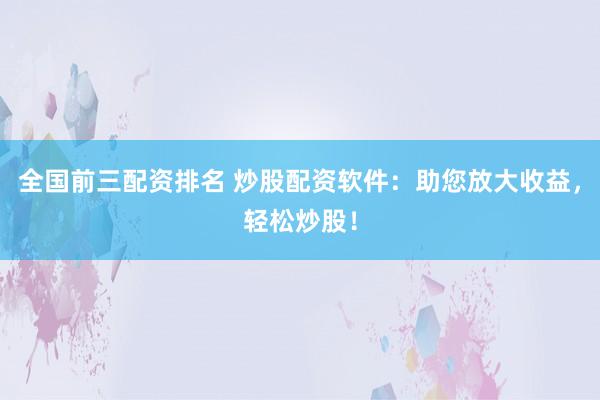 全国前三配资排名 炒股配资软件：助您放大收益，轻松炒股！