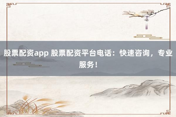 股票配资app 股票配资平台电话：快速咨询，专业服务！