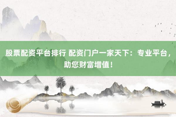 股票配资平台排行 配资门户一家天下：专业平台，助您财富增值！