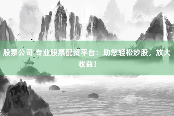 股票公司 专业股票配资平台：助您轻松炒股，放大收益！