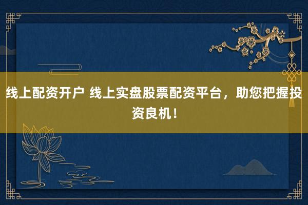 线上配资开户 线上实盘股票配资平台，助您把握投资良机！