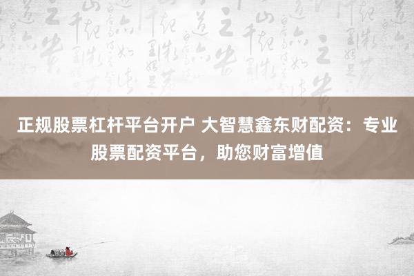 正规股票杠杆平台开户 大智慧鑫东财配资：专业股票配资平台，助您财富增值
