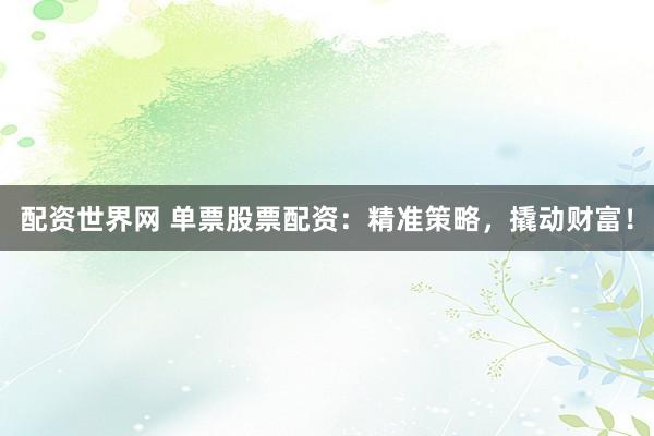 配资世界网 单票股票配资：精准策略，撬动财富！