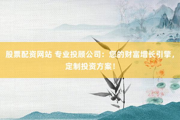 股票配资网站 专业投顾公司：您的财富增长引擎，定制投资方案！