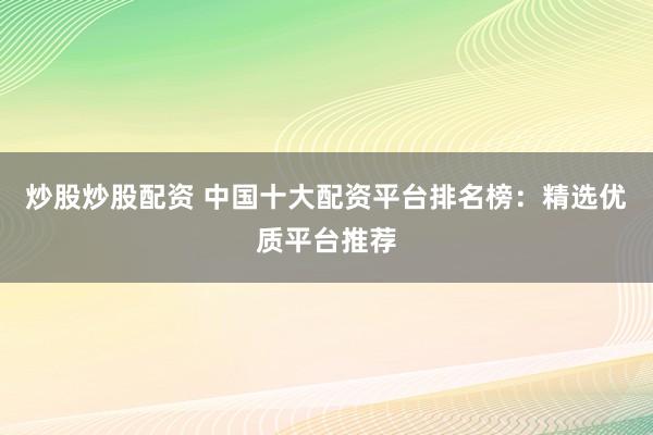 炒股炒股配资 中国十大配资平台排名榜：精选优质平台推荐