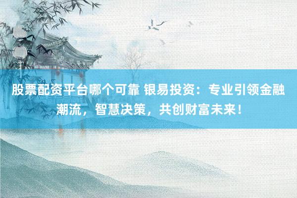 股票配资平台哪个可靠 银易投资：专业引领金融潮流，智慧决策，共创财富未来！