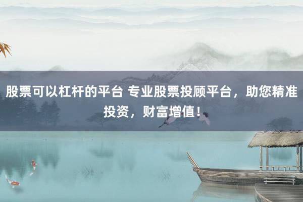 股票可以杠杆的平台 专业股票投顾平台，助您精准投资，财富增值！