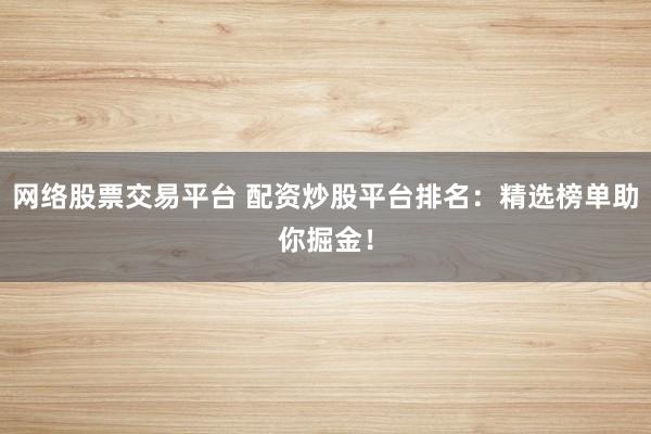 网络股票交易平台 配资炒股平台排名：精选榜单助你掘金！