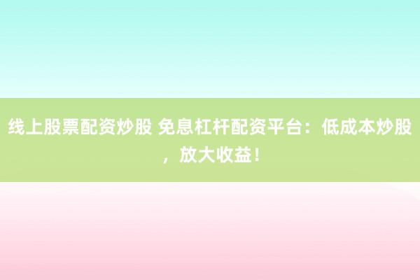 线上股票配资炒股 免息杠杆配资平台：低成本炒股，放大收益！