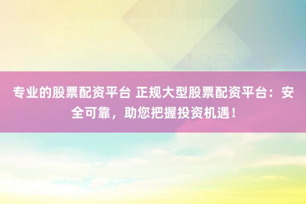 专业的股票配资平台 正规大型股票配资平台：安全可靠，助您把握投资机遇！