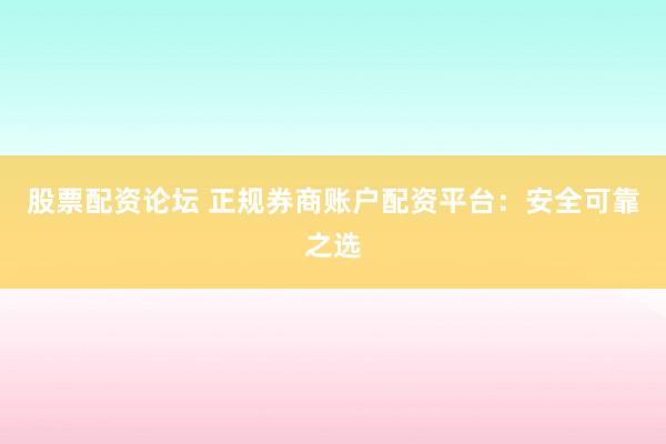 股票配资论坛 正规券商账户配资平台：安全可靠之选