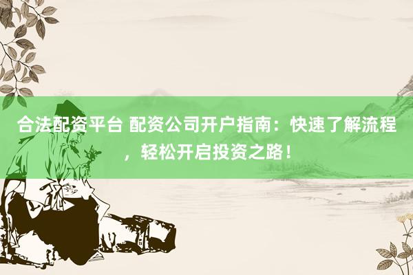 合法配资平台 配资公司开户指南：快速了解流程，轻松开启投资之路！