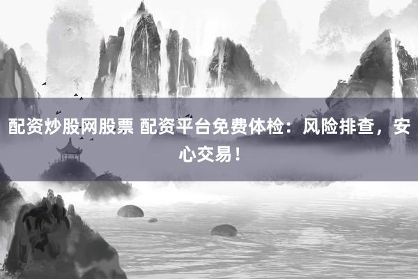 配资炒股网股票 配资平台免费体检：风险排查，安心交易！