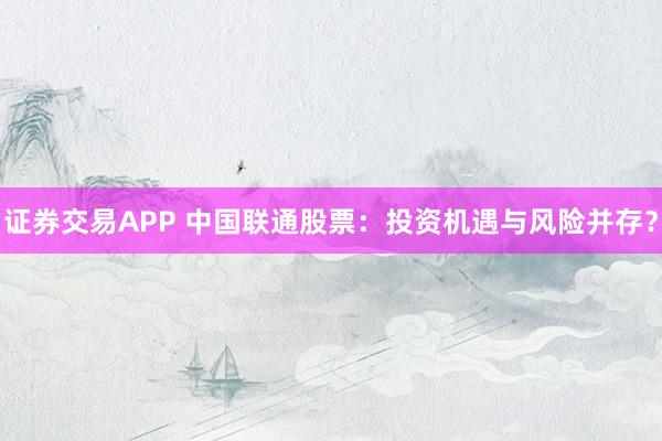 证券交易APP 中国联通股票：投资机遇与风险并存？