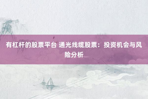 有杠杆的股票平台 通光线缆股票：投资机会与风险分析