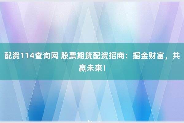 配资114查询网 股票期货配资招商：掘金财富，共赢未来！