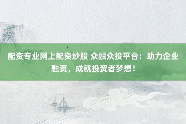 配资专业网上配资炒股 众融众投平台：助力企业融资，成就投资者梦想！