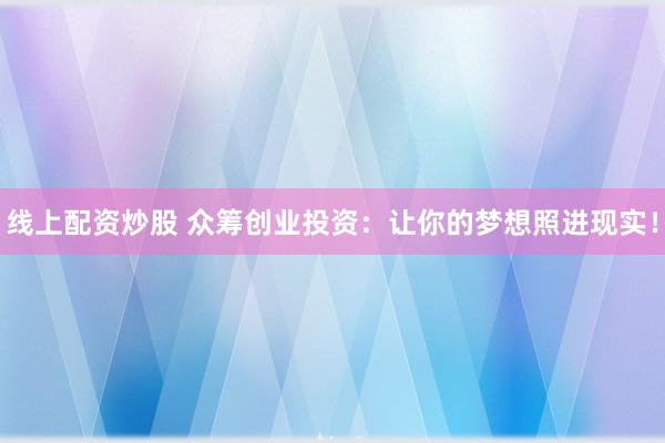 线上配资炒股 众筹创业投资：让你的梦想照进现实！