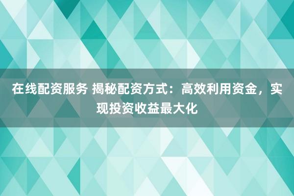 在线配资服务 揭秘配资方式：高效利用资金，实现投资收益最大化