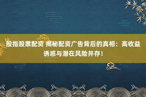 股指股票配资 揭秘配资广告背后的真相：高收益诱惑与潜在风险并存！