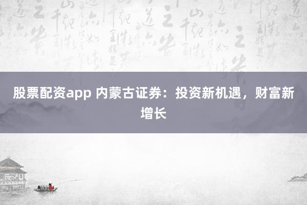 股票配资app 内蒙古证券：投资新机遇，财富新增长