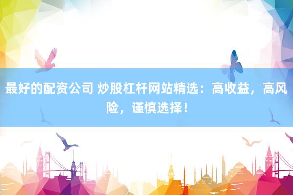 最好的配资公司 炒股杠杆网站精选：高收益，高风险，谨慎选择！