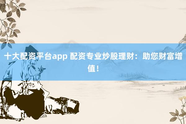 十大配资平台app 配资专业炒股理财：助您财富增值！