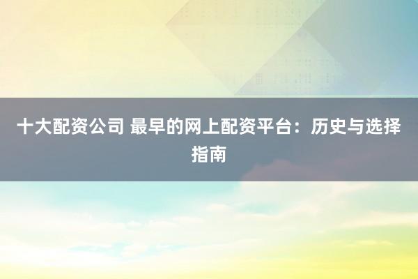 十大配资公司 最早的网上配资平台：历史与选择指南