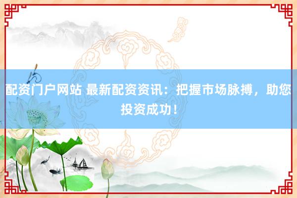 配资门户网站 最新配资资讯：把握市场脉搏，助您投资成功！
