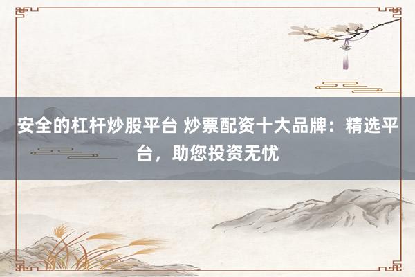 安全的杠杆炒股平台 炒票配资十大品牌：精选平台，助您投资无忧