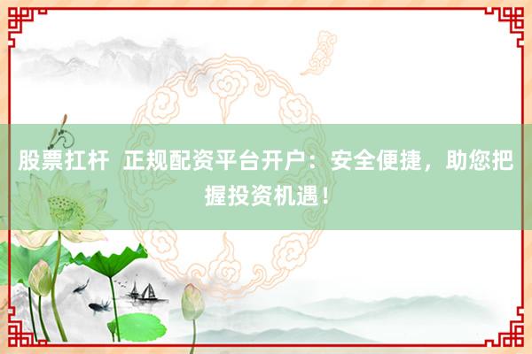 股票扛杆  正规配资平台开户：安全便捷，助您把握投资机遇！