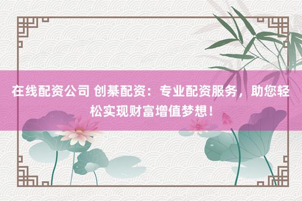 在线配资公司 创綦配资：专业配资服务，助您轻松实现财富增值梦想！
