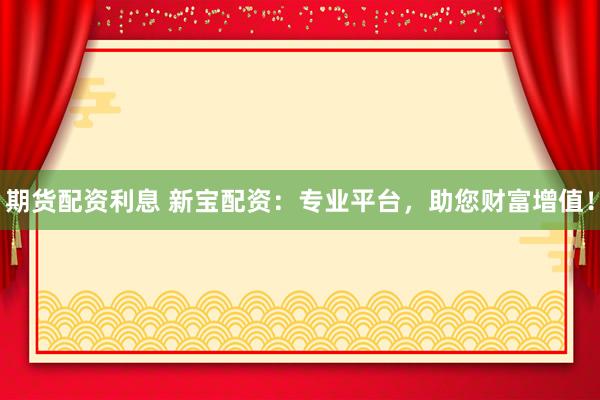 期货配资利息 新宝配资：专业平台，助您财富增值！