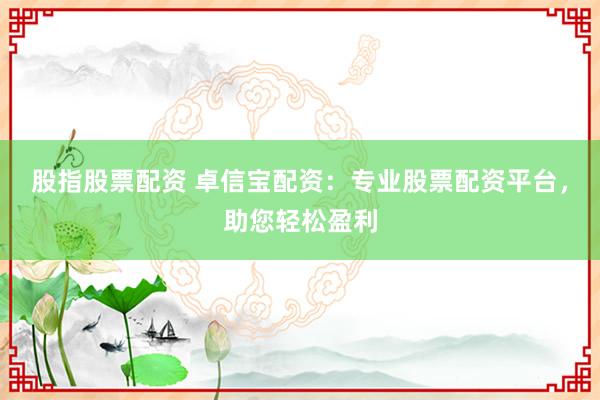 股指股票配资 卓信宝配资：专业股票配资平台，助您轻松盈利