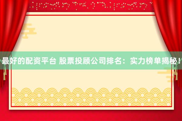 最好的配资平台 股票投顾公司排名：实力榜单揭秘！