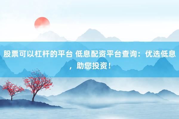 股票可以杠杆的平台 低息配资平台查询：优选低息，助您投资！