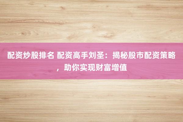 配资炒股排名 配资高手刘圣：揭秘股市配资策略，助你实现财富增值
